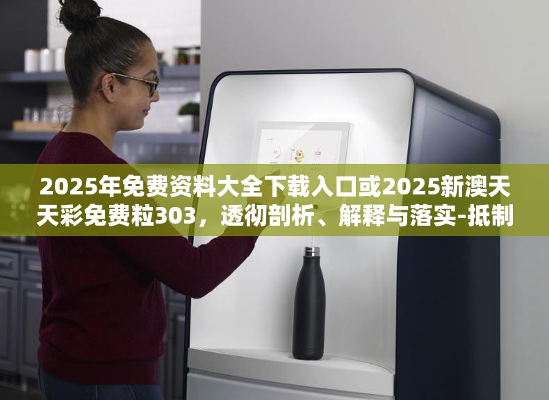 2025年免费资料大全下载入口或2025新澳天天彩免费粒303，透彻剖析、解释与落实-抵制不实的假包装