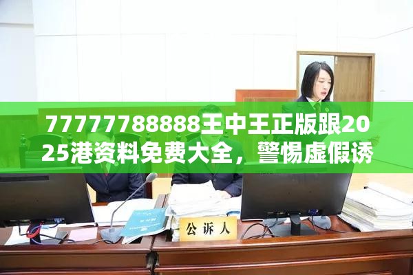 77777788888王中王正版跟2025港资料免费大全，警惕虚假诱导危害-痛点释义、专家解析解释与落实