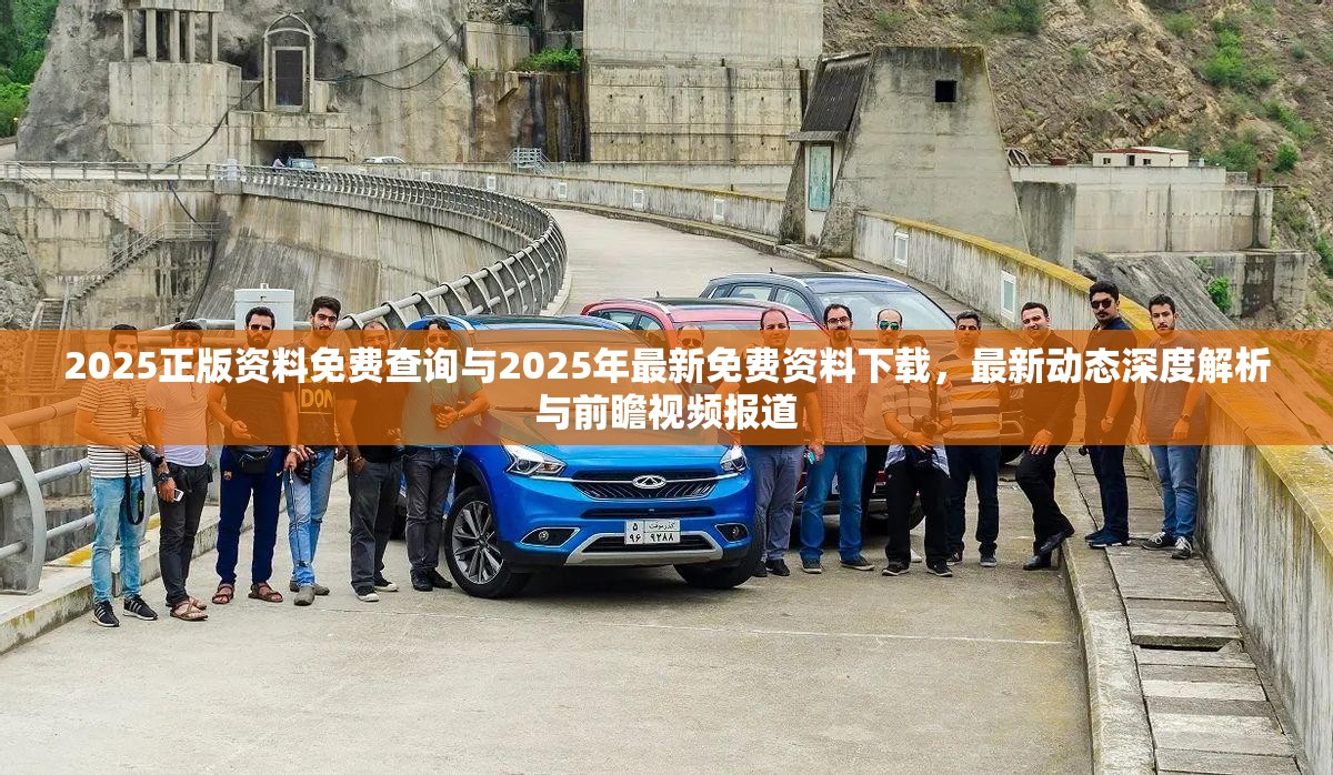 2025正版资料免费查询与2025年最新免费资料下载，最新动态深度解析与前瞻视频报道