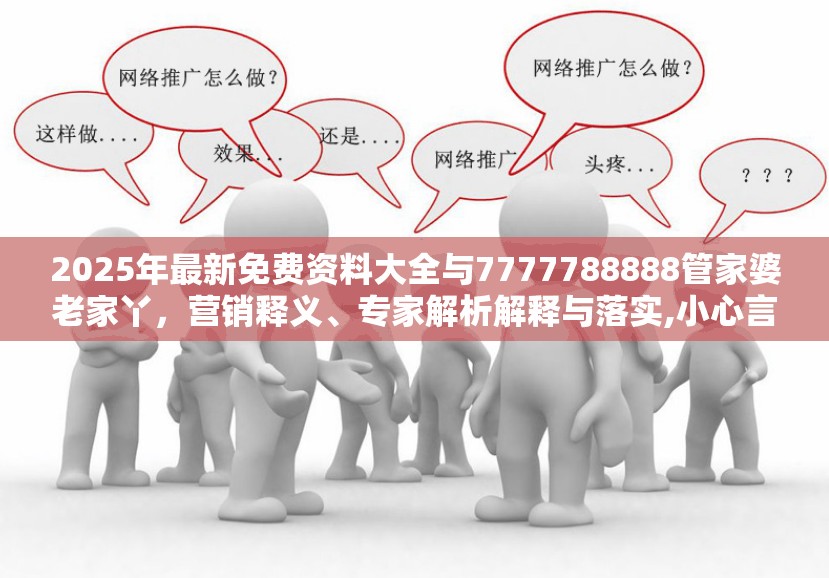 2025年最新免费资料大全与7777788888管家婆老家丫，营销释义、专家解析解释与落实,小心言过其实推广