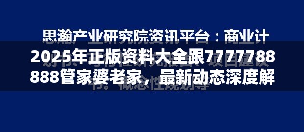 2025年正版资料大全跟7777788888管家婆老家，最新动态深度解析与前瞻视频报道