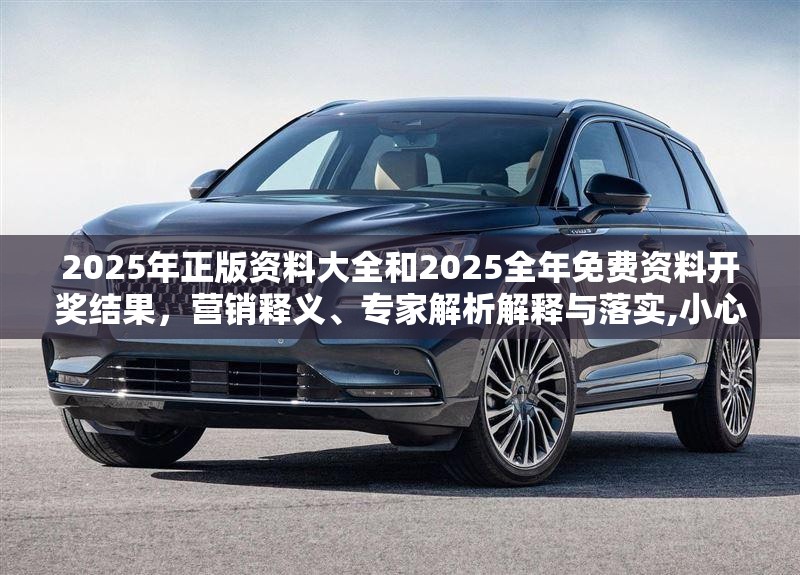 2025年正版资料大全和2025全年免费资料开奖结果，营销释义、专家解析解释与落实,小心言过其实推广