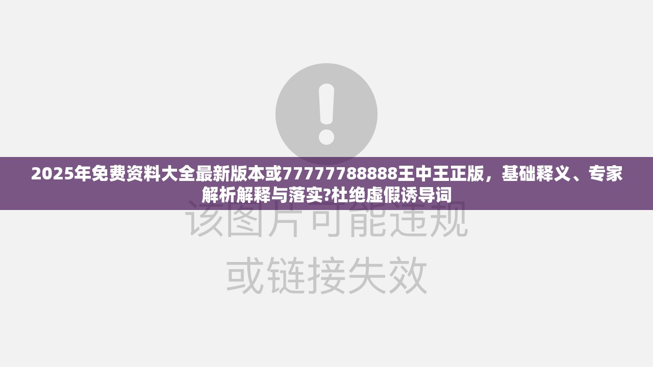 2025年免费资料大全最新版本或77777788888王中王正版，基础释义、专家解析解释与落实?杜绝虚假诱导词