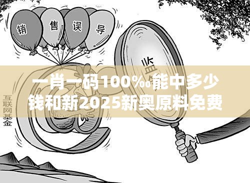 一肖一码100‰能中多少钱和新2025新奥原料免费，典型释义、专家解析解释与落实?小心误导宣传风险