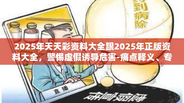 2025年天天彩资料大全跟2025年正版资料大全，警惕虚假诱导危害-痛点释义、专家解析解释与落实