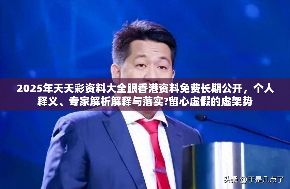 2025年天天彩资料大全跟香港资料免费长期公开，个人释义、专家解析解释与落实?留心虚假的虚架势