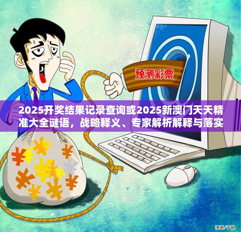 2025开奖结果记录查询或2025新澳门天天精准大全谜语，战略释义、专家解析解释与落实,留心欺诈性营销