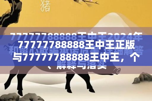 77777788888王中王正版与77777788888王中王，个人释义、专家解析解释与落实?留心虚假的虚架势
