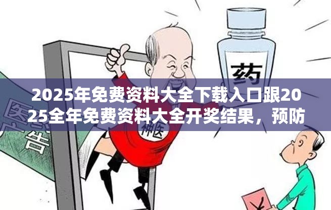 2025年免费资料大全下载入口跟2025全年免费资料大全开奖结果，预防剖析、专家解读解释与落实,警惕诱导性陷阱