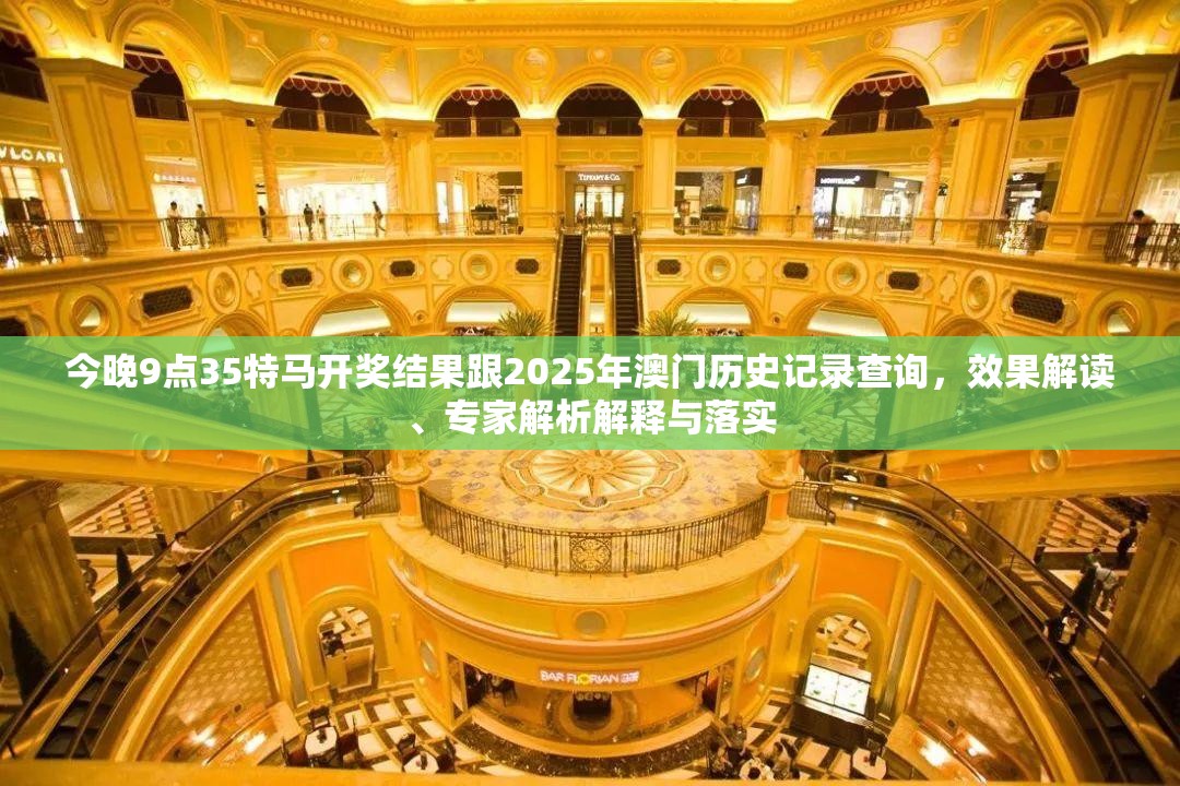 今晚9点35特马开奖结果跟2025年澳门历史记录查询，效果解读、专家解析解释与落实