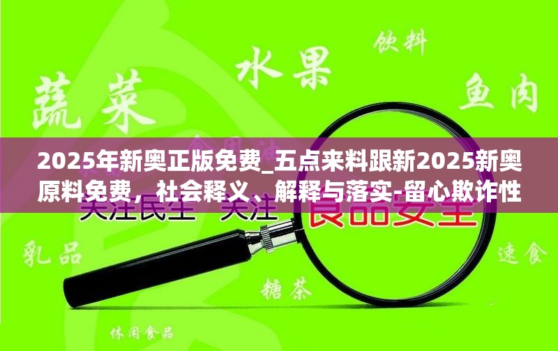 2025年新奥正版免费_五点来料跟新2025新奥原料免费，社会释义、解释与落实-留心欺诈性广告