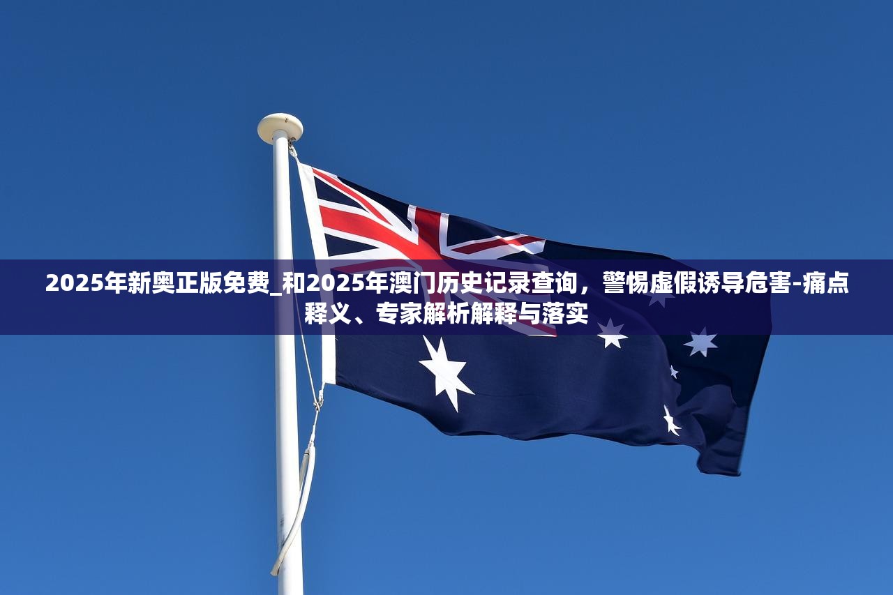 2025年新奥正版免费_和2025年澳门历史记录查询，警惕虚假诱导危害-痛点释义、专家解析解释与落实