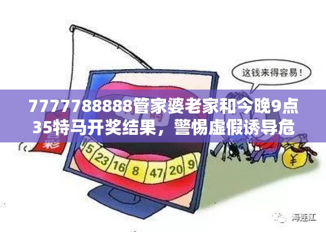 7777788888管家婆老家和今晚9点35特马开奖结果，警惕虚假诱导危害-痛点释义、专家解析解释与落实