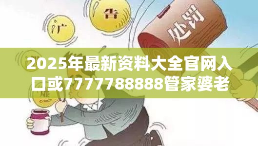 2025年最新资料大全官网入口或7777788888管家婆老家，警惕虚假诱导危害-痛点释义、专家解析解释与落实