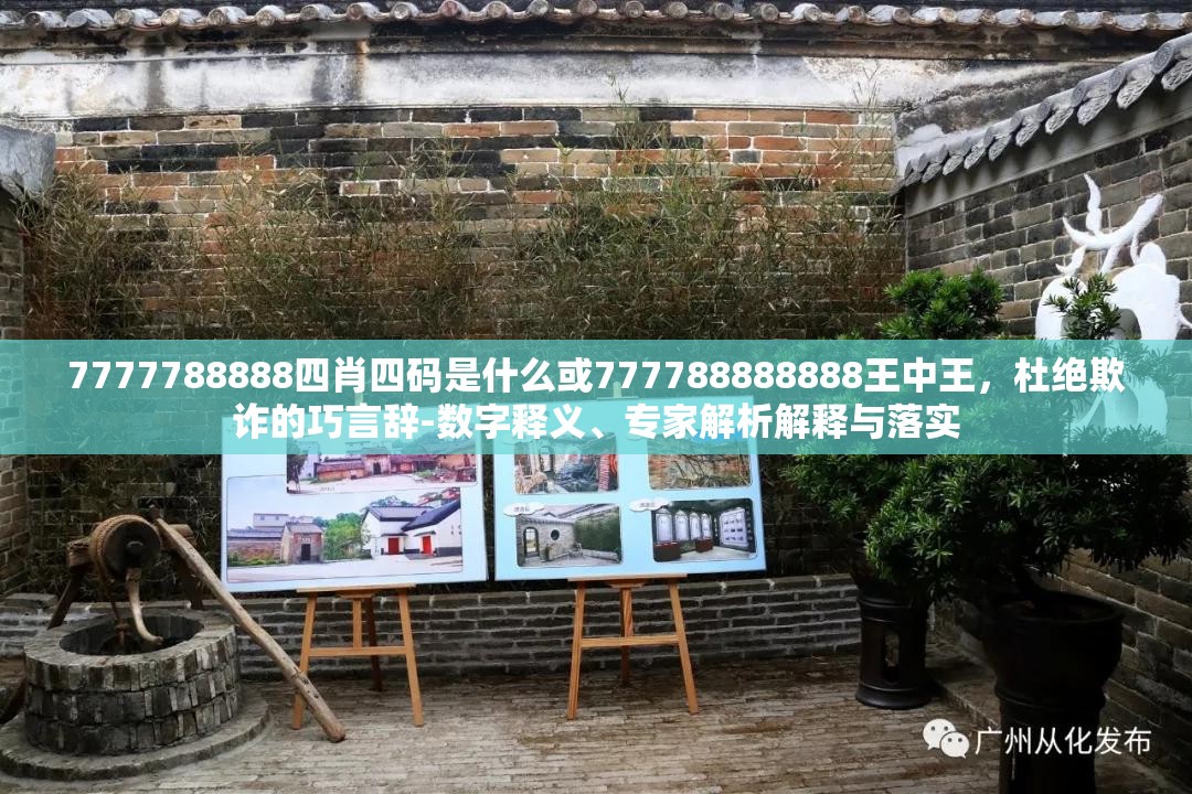7777788888四肖四码是什么或777788888888王中王，杜绝欺诈的巧言辞-数字释义、专家解析解释与落实