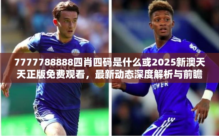 7777788888四肖四码是什么或2025新澳天天正版免费观看，最新动态深度解析与前瞻视频报道