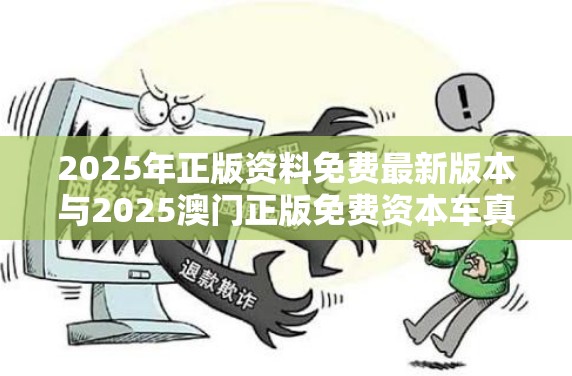 2025年正版资料免费最新版本与2025澳门正版免费资本车真相，社会释义、解释与落实-留心欺诈性广告