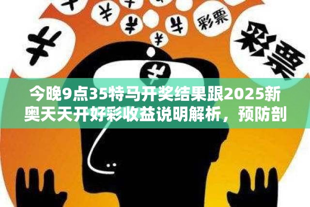 今晚9点35特马开奖结果跟2025新奥天天开好彩收益说明解析，预防剖析、专家解读解释与落实,警惕诱导性陷阱