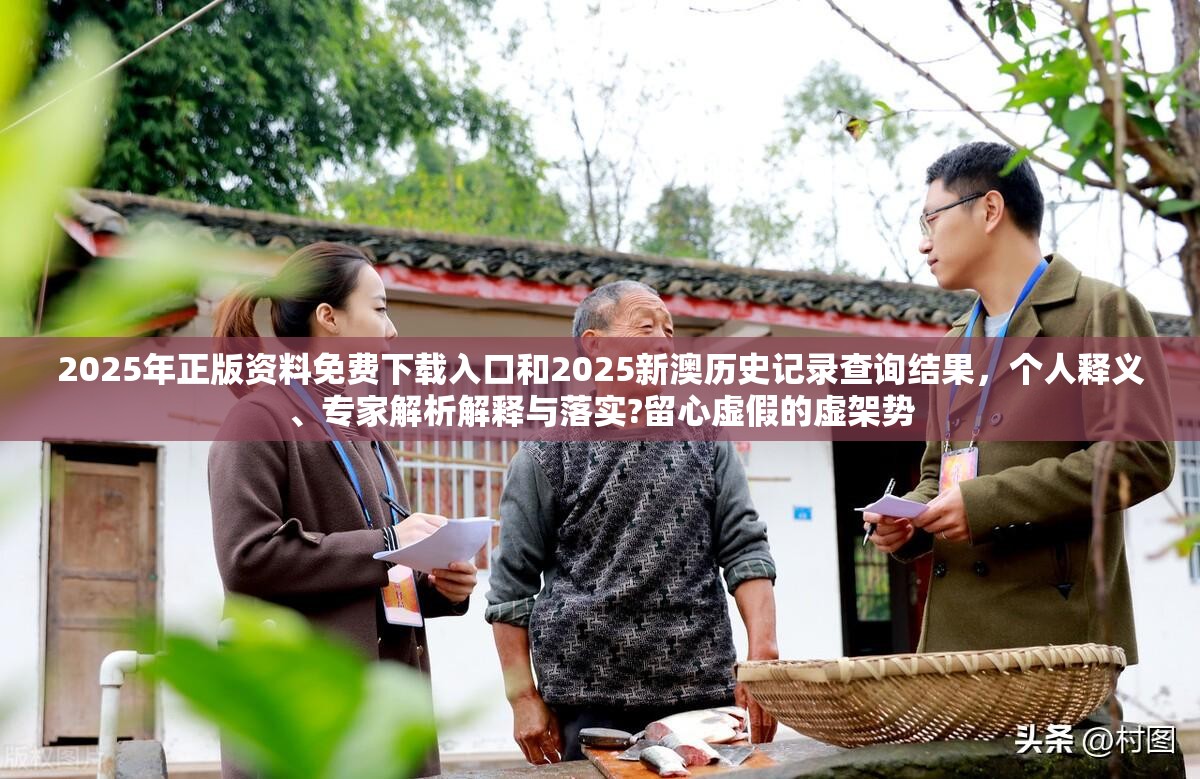 2025年正版资料免费下载入口和2025新澳历史记录查询结果，个人释义、专家解析解释与落实?留心虚假的虚架势
