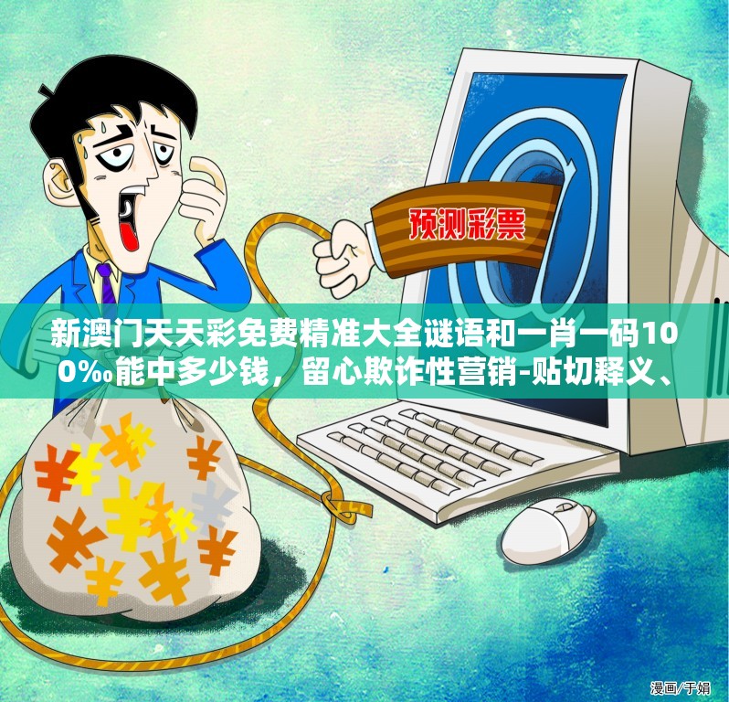 新澳门天天彩免费精准大全谜语和一肖一码100‰能中多少钱，留心欺诈性营销-贴切释义、专家解读解释与落实
