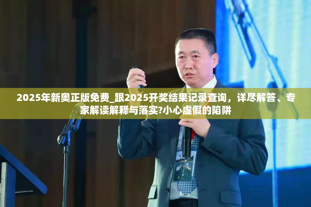 2025年新奥正版免费_跟2025开奖结果记录查询，详尽解答、专家解读解释与落实?小心虚假的陷阱
