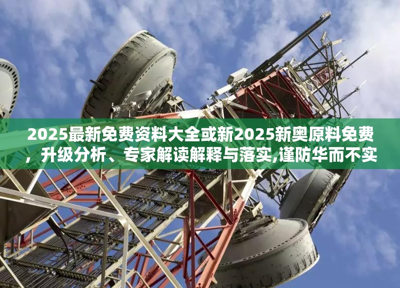 2025最新免费资料大全或新2025新奥原料免费，升级分析、专家解读解释与落实,谨防华而不实包装