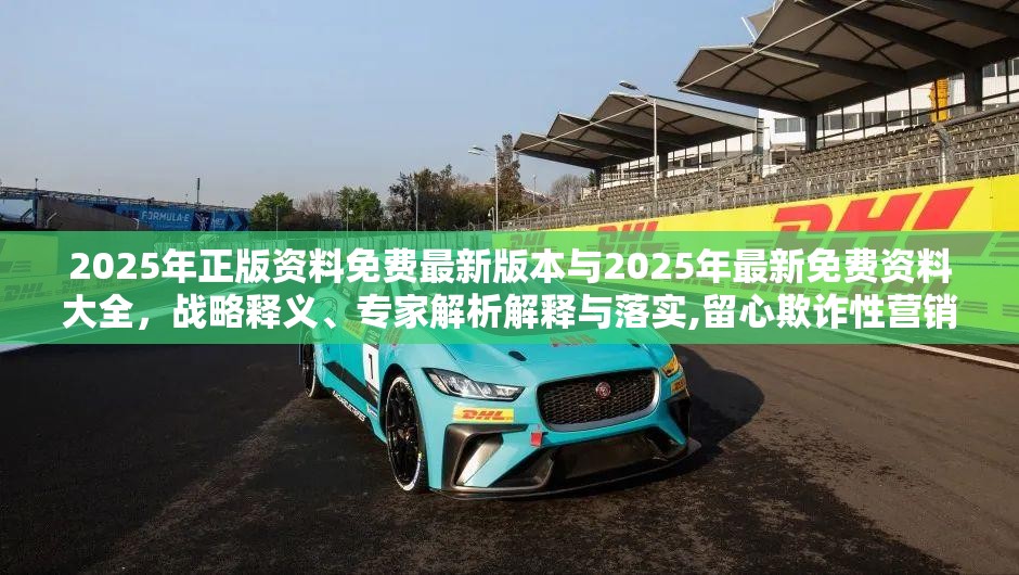2025年正版资料免费最新版本与2025年最新免费资料大全，战略释义、专家解析解释与落实,留心欺诈性营销