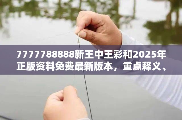 7777788888新王中王彩和2025年正版资料免费最新版本，重点释义、解释与落实,警惕不实的钓鱼钩