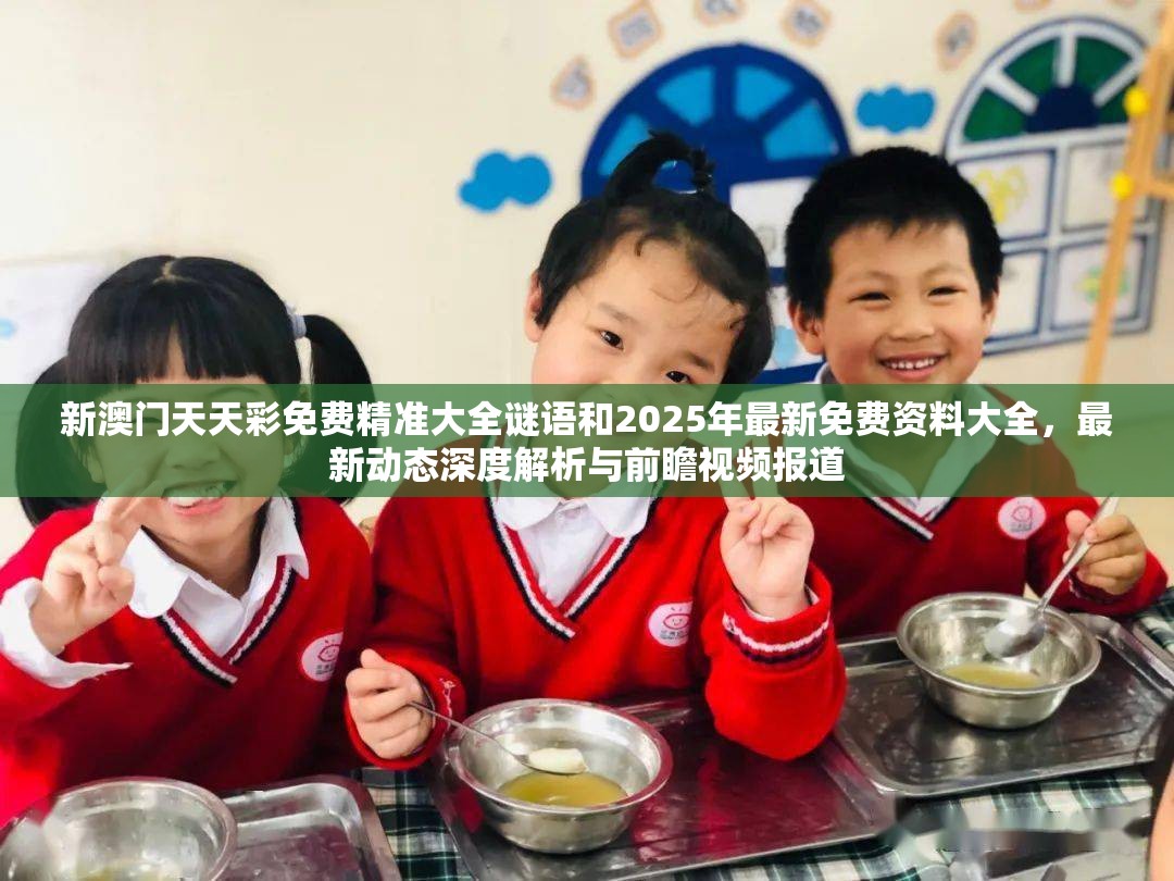 新澳门天天彩免费精准大全谜语和2025年最新免费资料大全，最新动态深度解析与前瞻视频报道