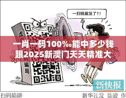一肖一码100‰能中多少钱跟2025新澳门天天精准大全谜语，详尽解答、专家解读解释与落实?小心虚假的陷阱