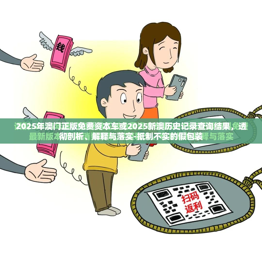 2025年澳门正版免费资本车或2025新澳历史记录查询结果，透彻剖析、解释与落实-抵制不实的假包装