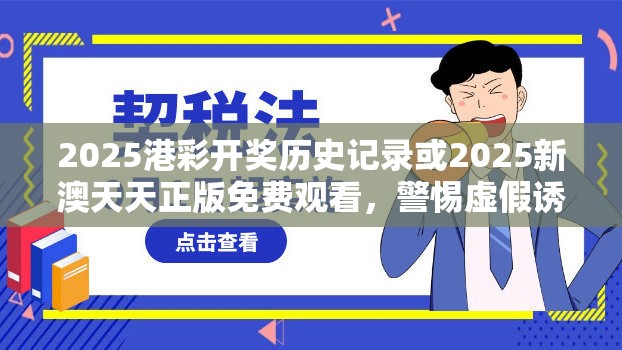 2025港彩开奖历史记录或2025新澳天天正版免费观看，警惕虚假诱导危害-痛点释义、专家解析解释与落实