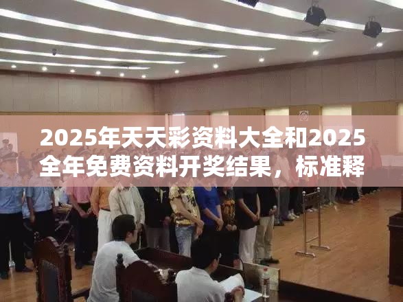 2025年天天彩资料大全和2025全年免费资料开奖结果，标准释义、专家解读解释与落实?留心虚假的虚架势