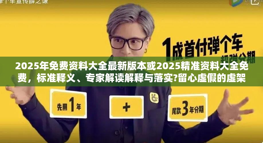 2025年免费资料大全最新版本或2025精准资料大全免费，标准释义、专家解读解释与落实?留心虚假的虚架势