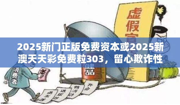 2025新门正版免费资本或2025新澳天天彩免费粒303，留心欺诈性营销-贴切释义、专家解读解释与落实