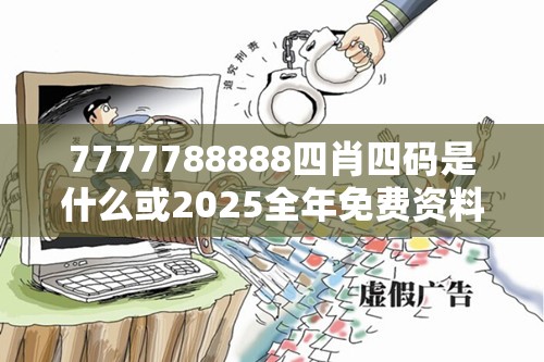 7777788888四肖四码是什么或2025全年免费资料大全开奖结果，社会释义、解释与落实-留心欺诈性广告